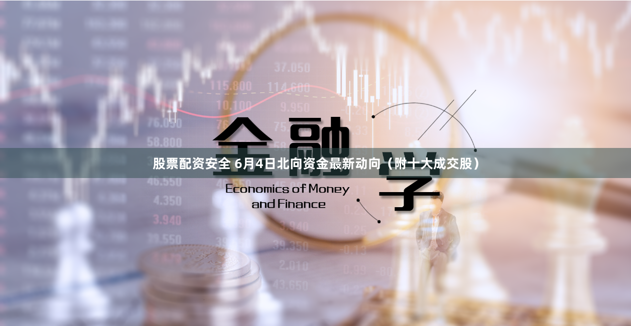 股票配资安全 6月4日北向资金最新动向（附十大成交股）