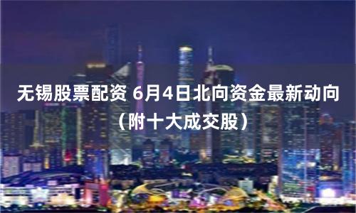 无锡股票配资 6月4日北向资金最新动向（附十大成交股）