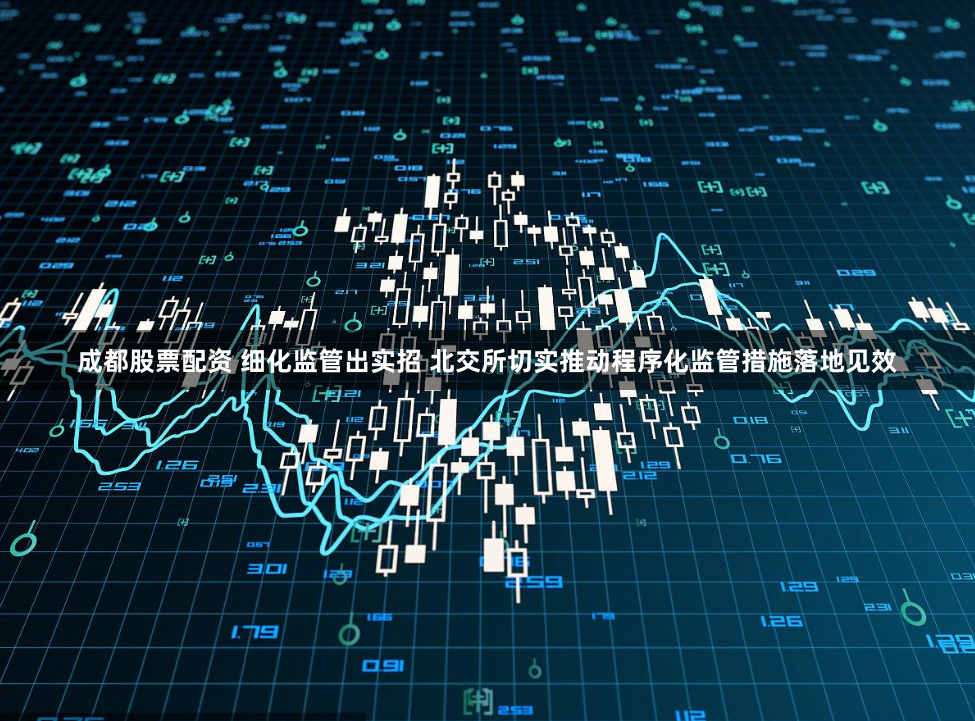 成都股票配资 细化监管出实招 北交所切实推动程序化监管措施落地见效