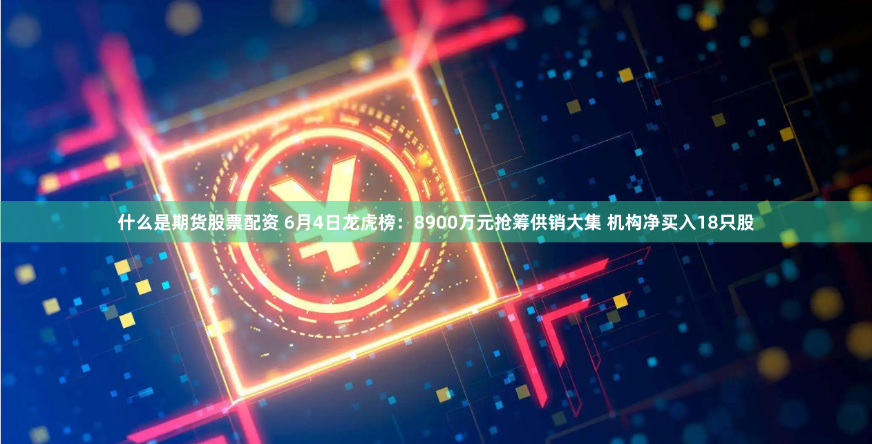 什么是期货股票配资 6月4日龙虎榜：8900万元抢筹供销大集 机构净买入18只股