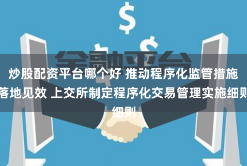 炒股配资平台哪个好 推动程序化监管措施落地见效 上交所制定程序化交易管理实施细则