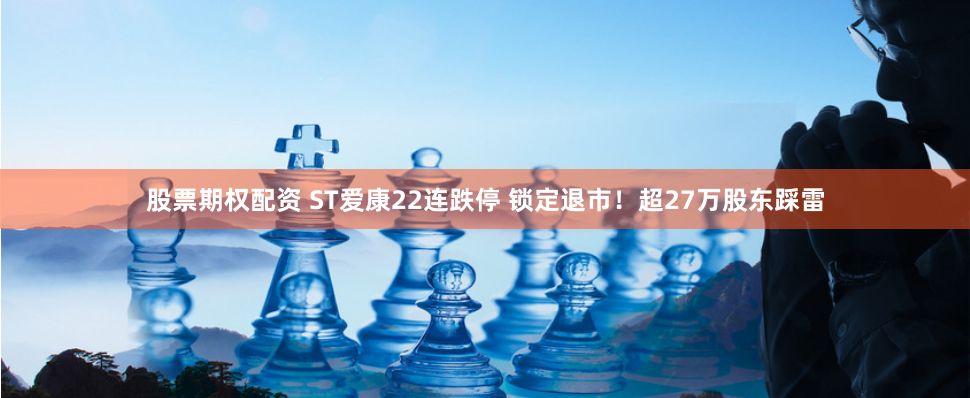 股票期权配资 ST爱康22连跌停 锁定退市！超27万股东踩雷