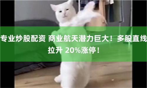 专业炒股配资 商业航天潜力巨大！多股直线拉升 20%涨停！