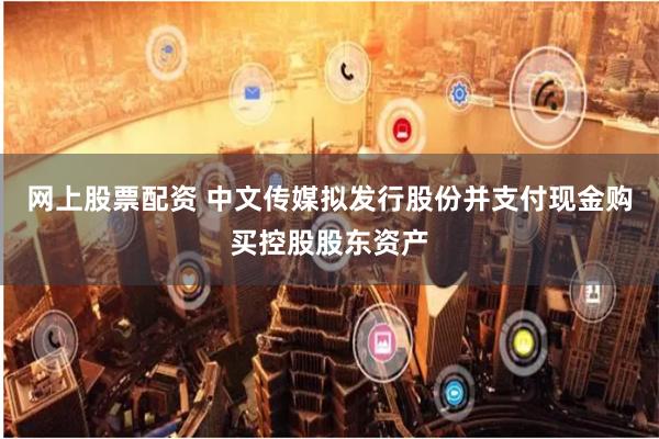 网上股票配资 中文传媒拟发行股份并支付现金购买控股股东资产
