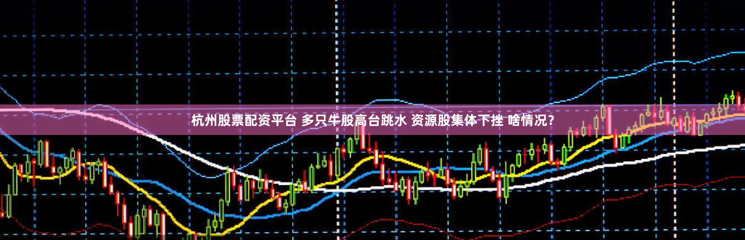 杭州股票配资平台 多只牛股高台跳水 资源股集体下挫 啥情况？