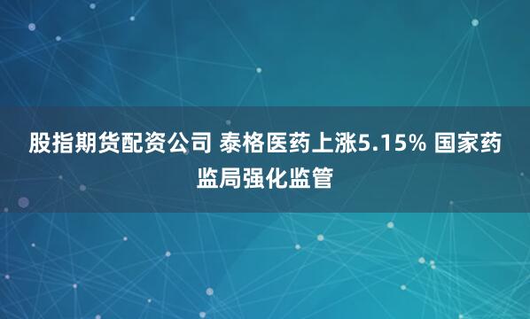 股指期货配资公司 泰格医药上涨5.15% 国家药监局强化监管