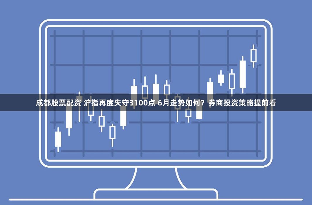 成都股票配资 沪指再度失守3100点 6月走势如何？券商投资策略提前看