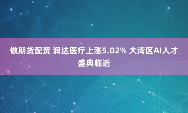 做期货配资 润达医疗上涨5.02% 大湾区AI人才盛典临近