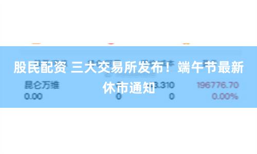 股民配资 三大交易所发布！端午节最新休市通知