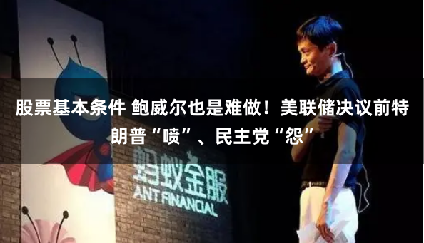 股票基本条件 鲍威尔也是难做！美联储决议前特朗普“喷”、民主党“怨”