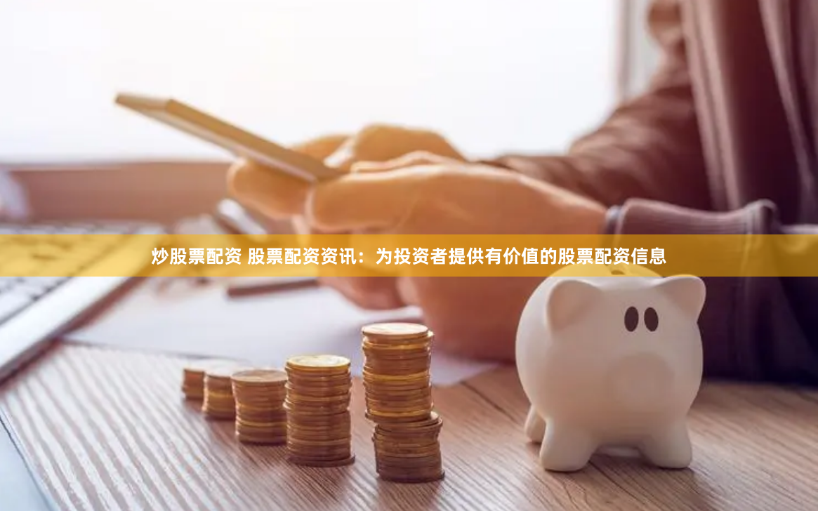 炒股票配资 股票配资资讯：为投资者提供有价值的股票配资信息