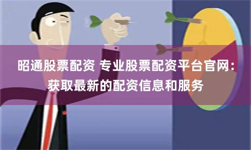 昭通股票配资 专业股票配资平台官网：获取最新的配资信息和服务