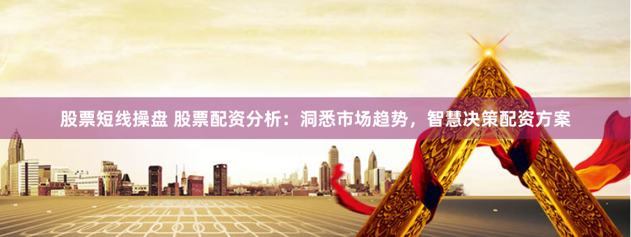 股票短线操盘 股票配资分析：洞悉市场趋势，智慧决策配资方案