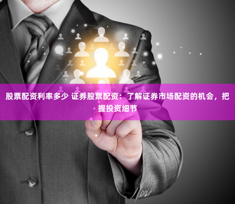 股票配资利率多少 证券股票配资：了解证券市场配资的机会，把握投资细节
