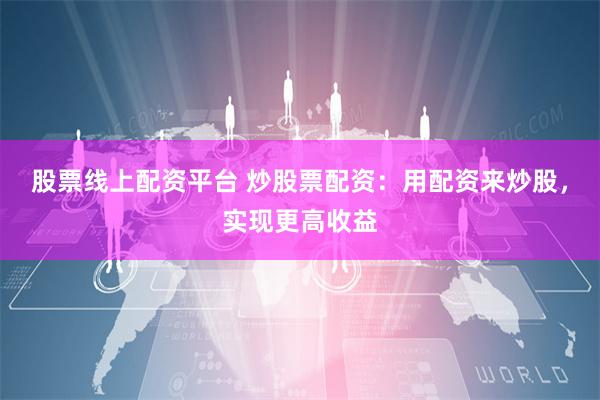 股票线上配资平台 炒股票配资：用配资来炒股，实现更高收益