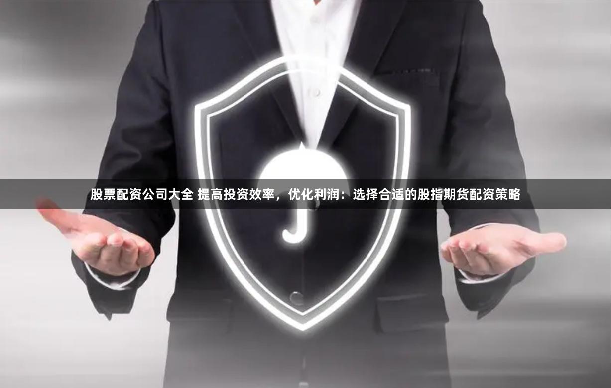 股票配资公司大全 提高投资效率，优化利润：选择合适的股指期货配资策略