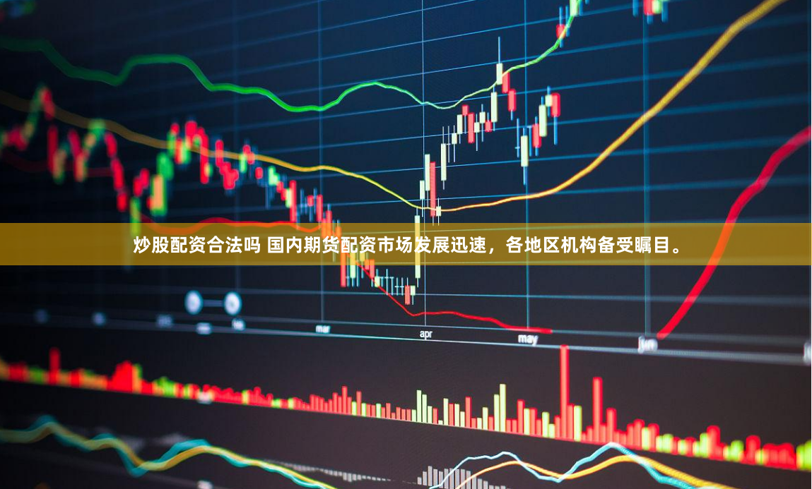 炒股配资合法吗 国内期货配资市场发展迅速，各地区机构备受瞩目。