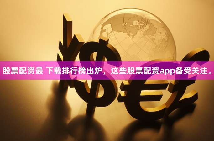 股票配资最 下载排行榜出炉，这些股票配资app备受关注。