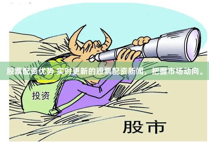 股票配资优势 实时更新的股票配资新闻，把握市场动向。