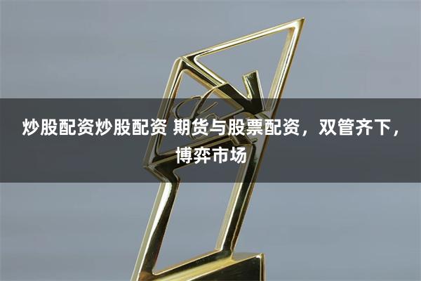 炒股配资炒股配资 期货与股票配资，双管齐下，博弈市场