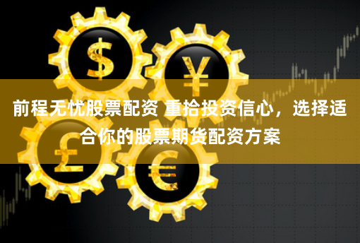 前程无忧股票配资 重拾投资信心，选择适合你的股票期货配资方案