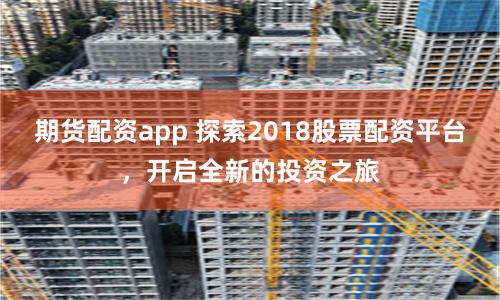 期货配资app 探索2018股票配资平台，开启全新的投资之旅