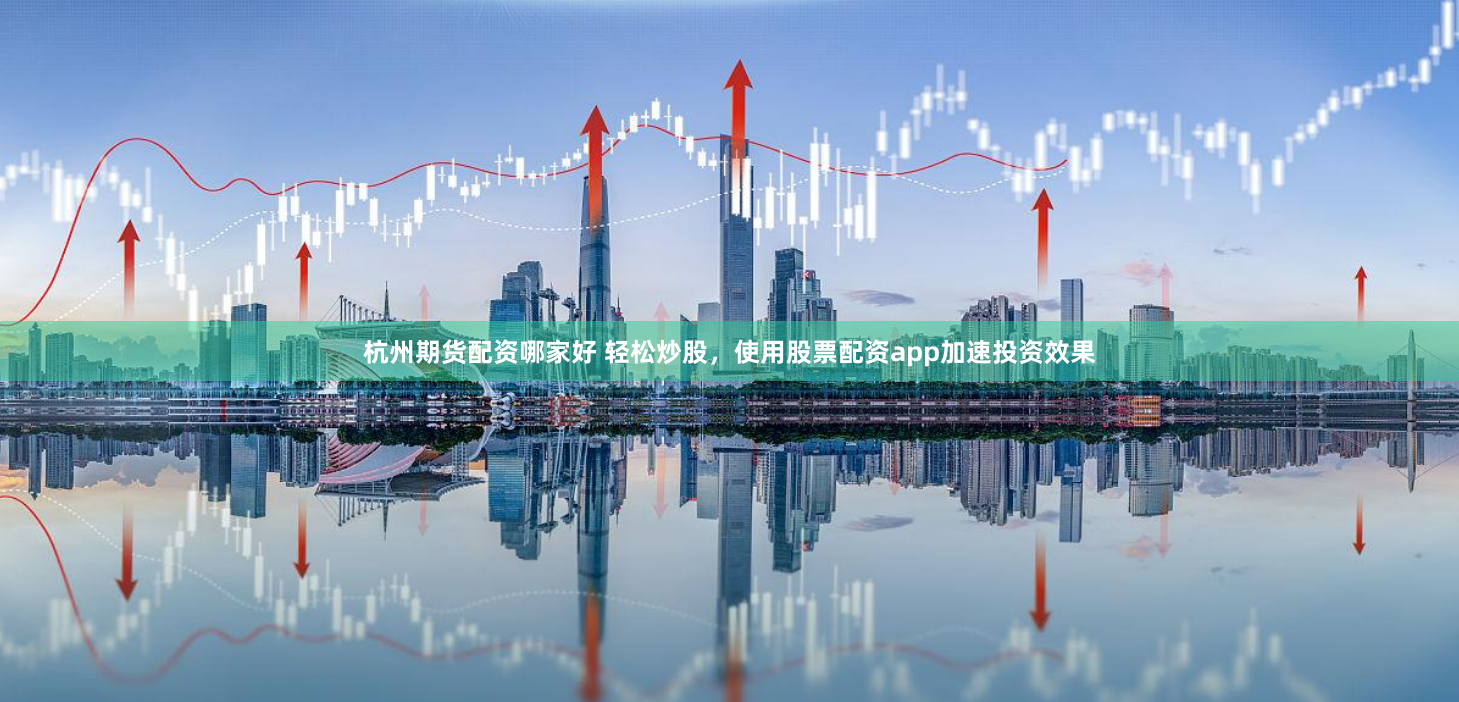 杭州期货配资哪家好 轻松炒股，使用股票配资app加速投资效果