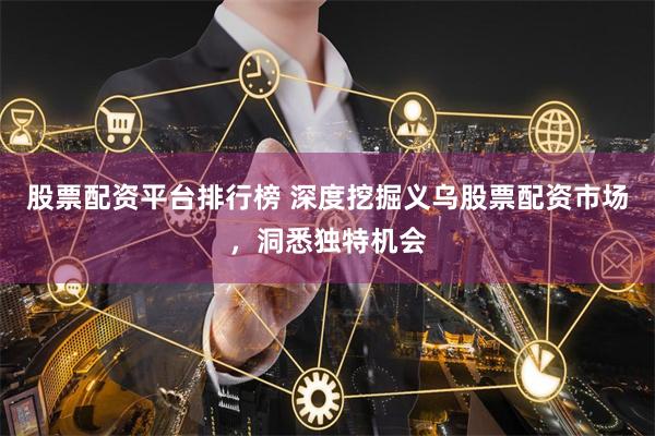 股票配资平台排行榜 深度挖掘义乌股票配资市场，洞悉独特机会