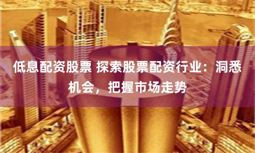 低息配资股票 探索股票配资行业：洞悉机会，把握市场走势