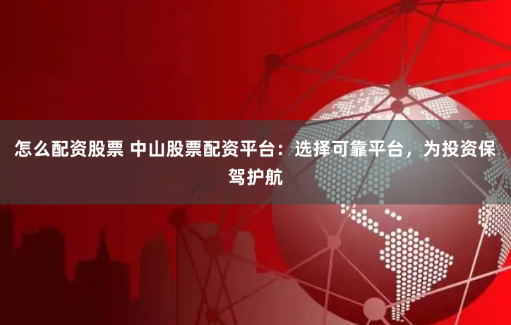怎么配资股票 中山股票配资平台：选择可靠平台，为投资保驾护航