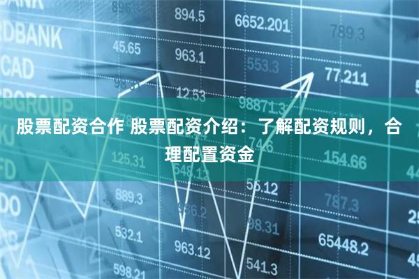 股票配资合作 股票配资介绍：了解配资规则，合理配置资金