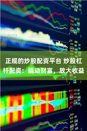 正规的炒股配资平台 炒股杠杆配资：撬动财富，放大收益