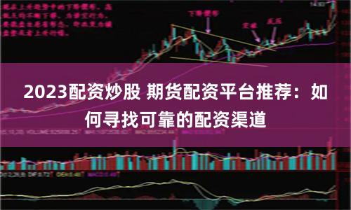 2023配资炒股 期货配资平台推荐：如何寻找可靠的配资渠道