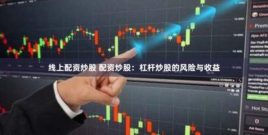 线上配资炒股 配资炒股：杠杆炒股的风险与收益