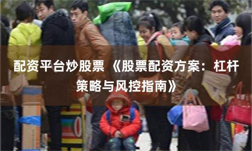 配资平台炒股票 《股票配资方案：杠杆策略与风控指南》