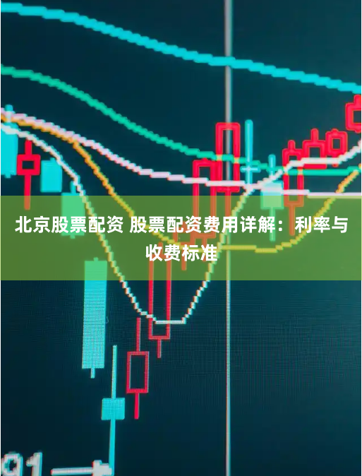 北京股票配资 股票配资费用详解：利率与收费标准