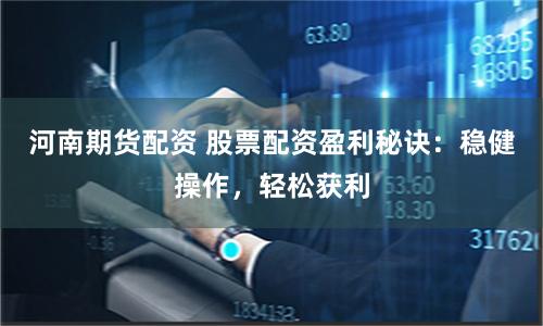 河南期货配资 股票配资盈利秘诀：稳健操作，轻松获利