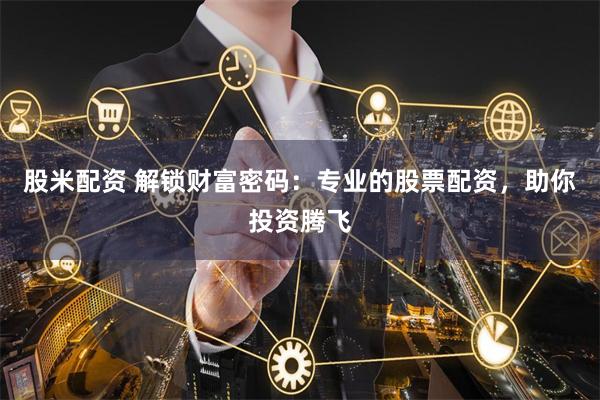 股米配资 解锁财富密码：专业的股票配资，助你投资腾飞