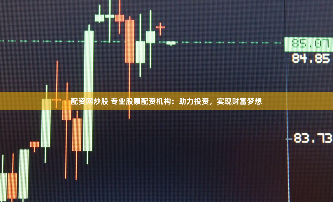 配资网炒股 专业股票配资机构：助力投资，实现财富梦想