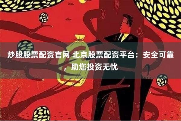 炒股股票配资官网 北京股票配资平台：安全可靠，助您投资无忧