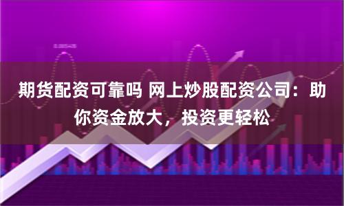 期货配资可靠吗 网上炒股配资公司：助你资金放大，投资更轻松