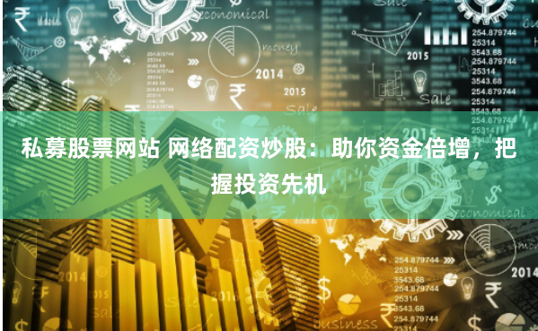 私募股票网站 网络配资炒股：助你资金倍增，把握投资先机